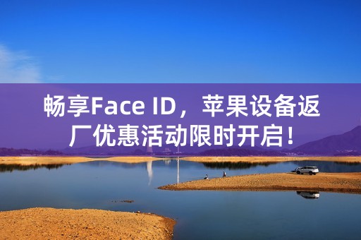 畅享Face ID，苹果设备返厂优惠活动限时开启！