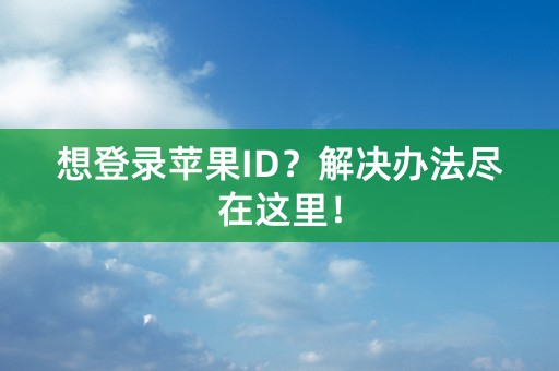 想登录苹果ID？解决办法尽在这里！