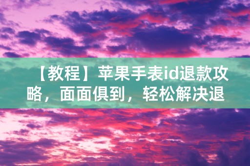 【教程】苹果手表id退款攻略，面面俱到，轻松解决退款难题！