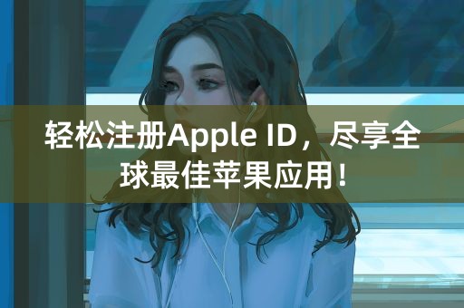 轻松注册Apple ID，尽享全球最佳苹果应用！