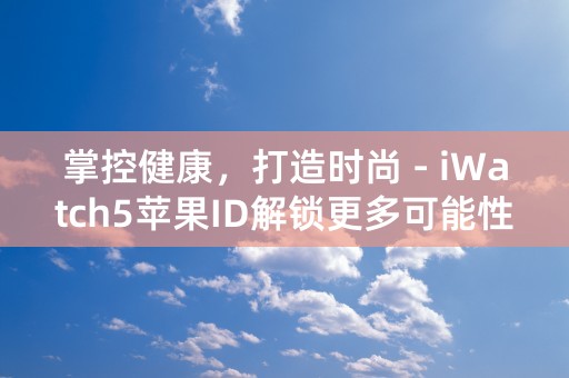 掌控健康，打造时尚 - iWatch5苹果ID解锁更多可能性