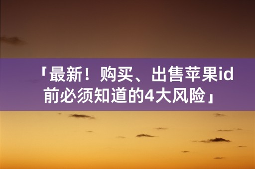 「最新！购买、出售苹果id前必须知道的4大风险」