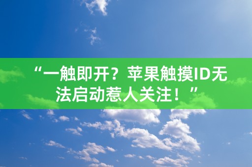 “一触即开？苹果触摸ID无法启动惹人关注！”