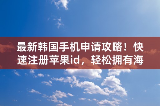 最新韩国手机申请攻略！快速注册苹果id，轻松拥有海量应用！