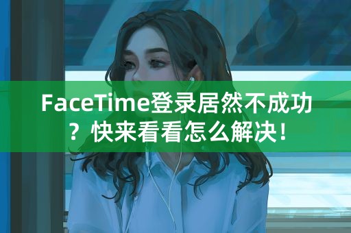 FaceTime登录居然不成功？快来看看怎么解决！