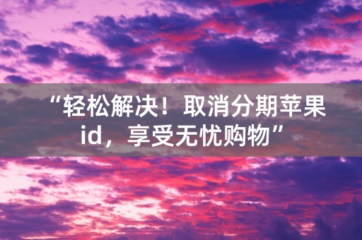 “轻松解决！取消分期苹果id，享受无忧购物”