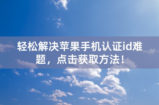 轻松解决苹果手机认证id难题，点击获取方法！