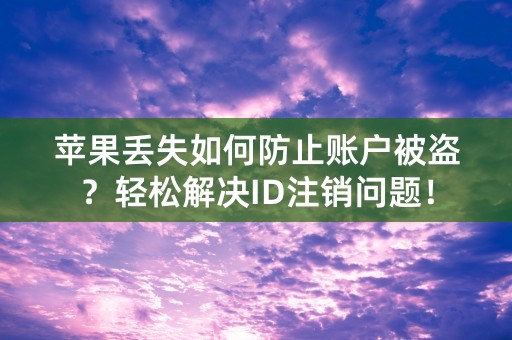 苹果丢失如何防止账户被盗？轻松解决ID注销问题！