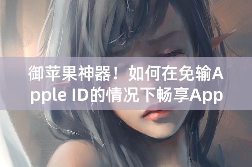 御苹果神器！如何在免输Apple ID的情况下畅享App Store？