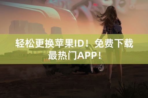 轻松更换苹果ID！免费下载最热门APP！