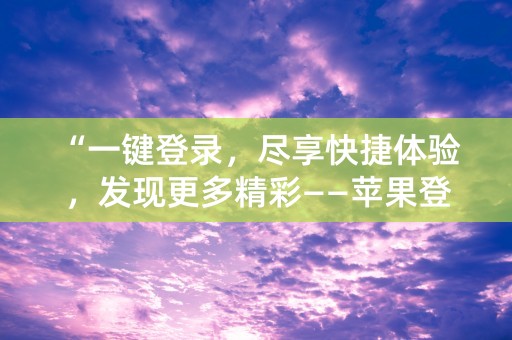 “一键登录，尽享快捷体验，发现更多精彩——苹果登录ID自动显示您的地址！”