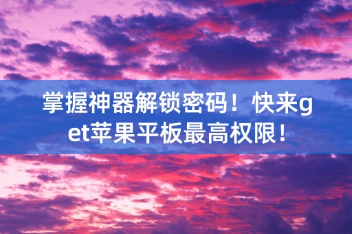 掌握神器解锁密码！快来get苹果平板最高权限！