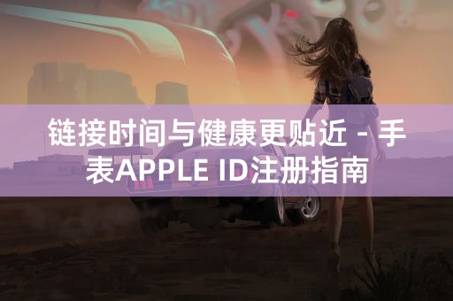 链接时间与健康更贴近 - 手表APPLE ID注册指南