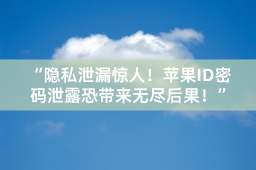 “隐私泄漏惊人！苹果ID密码泄露恐带来无尽后果！”