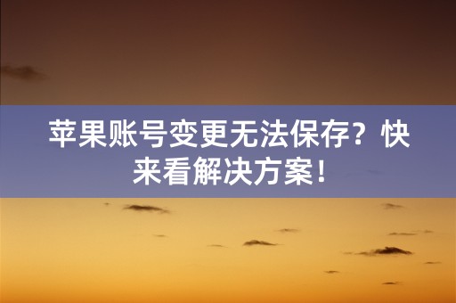 苹果账号变更无法保存？快来看解决方案！