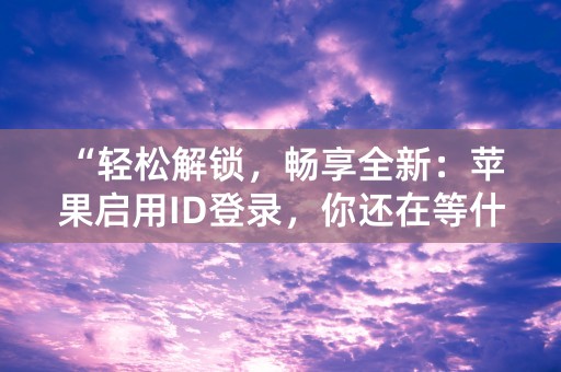 “轻松解锁，畅享全新：苹果启用ID登录，你还在等什么？”