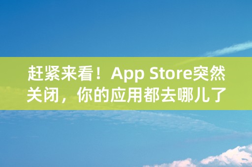 赶紧来看！App Store突然关闭，你的应用都去哪儿了？