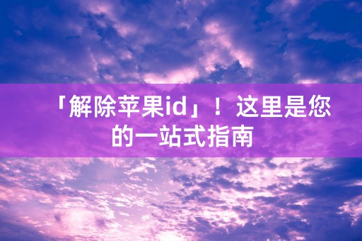 「解除苹果id」！这里是您的一站式指南