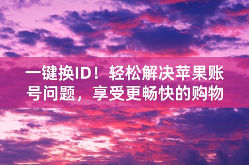 一键换ID！轻松解决苹果账号问题，享受更畅快的购物体验！