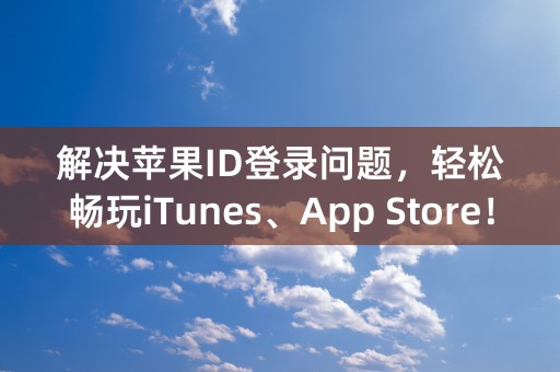 解决苹果ID登录问题，轻松畅玩iTunes、App Store！