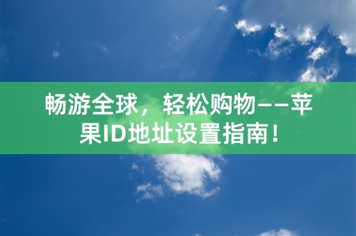 畅游全球，轻松购物——苹果ID地址设置指南！