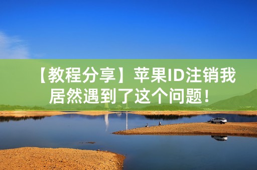 【教程分享】苹果ID注销我居然遇到了这个问题！