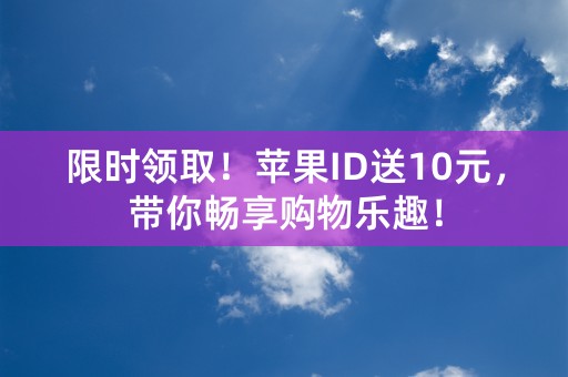 限时领取！苹果ID送10元，带你畅享购物乐趣！