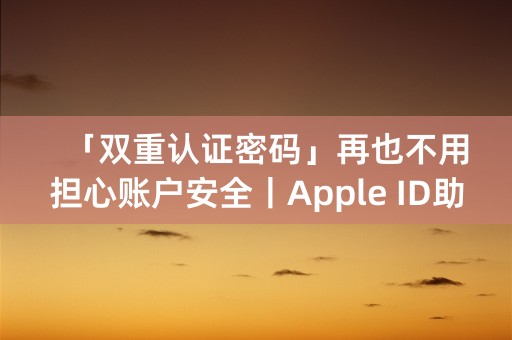 「双重认证密码」再也不用担心账户安全丨Apple ID助您安心使用