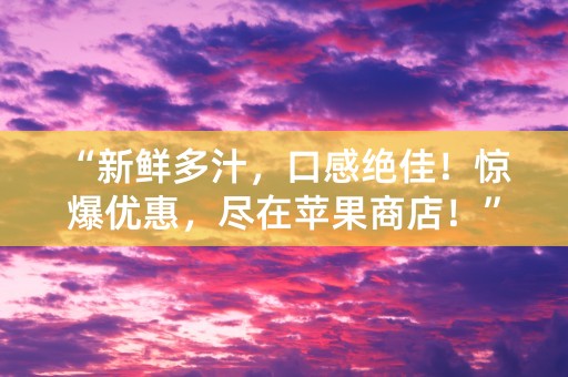 “新鲜多汁，口感绝佳！惊爆优惠，尽在苹果商店！”