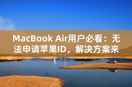 MacBook Air用户必看：无法申请苹果ID，解决方案来袭！