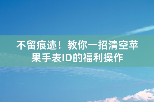 不留痕迹！教你一招清空苹果手表ID的福利操作