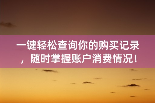 一键轻松查询你的购买记录，随时掌握账户消费情况！ (字符数：41)