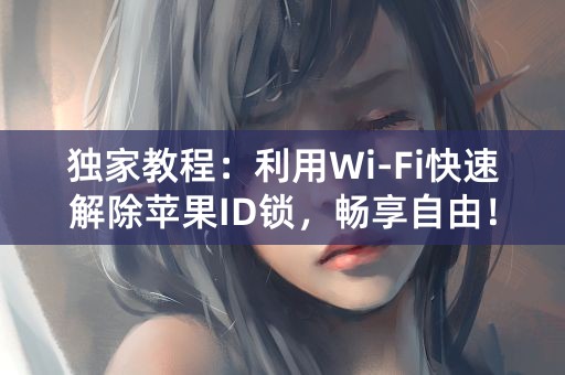 独家教程：利用Wi-Fi快速解除苹果ID锁，畅享自由！