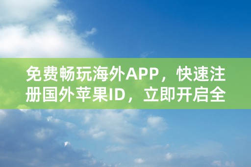 免费畅玩海外APP，快速注册国外苹果ID，立即开启全新世界！