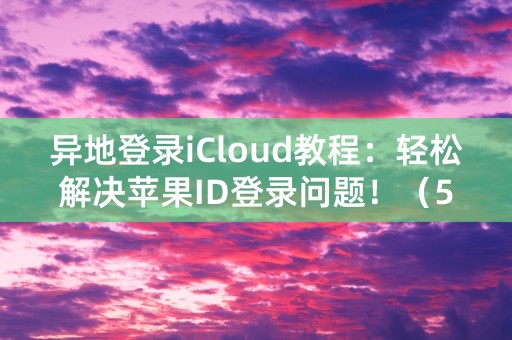 异地登录iCloud教程：轻松解决苹果ID登录问题！（54字）