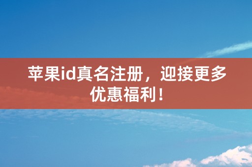 苹果id真名注册，迎接更多优惠福利！