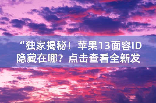 “独家揭秘！苹果13面容ID隐藏在哪？点击查看全新发现！”