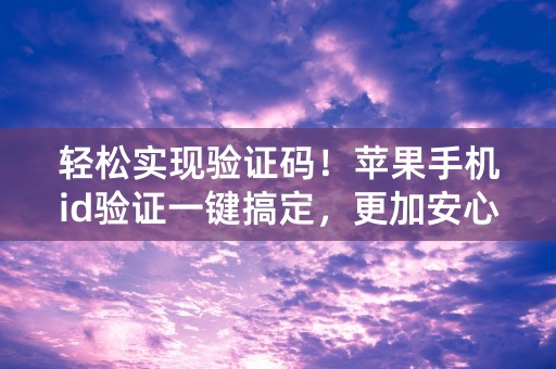 轻松实现验证码！苹果手机id验证一键搞定，更加安心使用手机