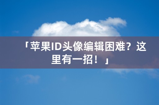 「苹果ID头像编辑困难？这里有一招！」