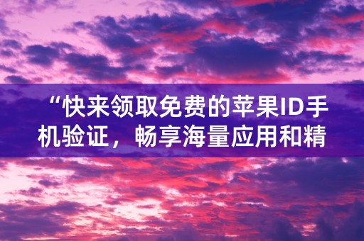 “快来领取免费的苹果ID手机验证，畅享海量应用和精彩内容！”