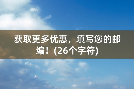 获取更多优惠，填写您的邮编！(26个字符)