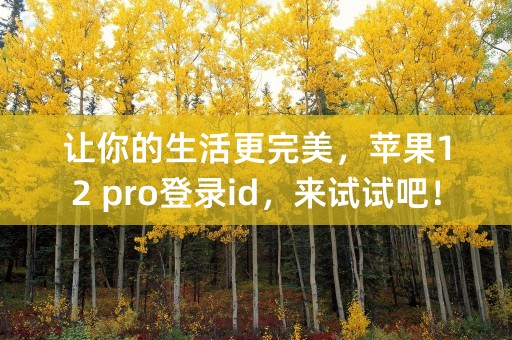 让你的生活更完美，苹果12 pro登录id，来试试吧！