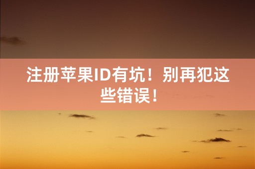 注册苹果ID有坑！别再犯这些错误！