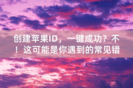 创建苹果ID，一键成功？不！这可能是你遇到的常见错误！