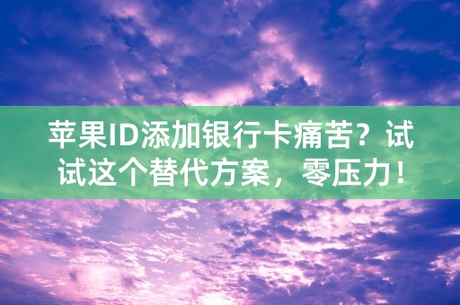 苹果ID添加银行卡痛苦？试试这个替代方案，零压力！