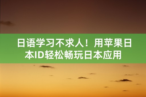 日语学习不求人！用苹果日本ID轻松畅玩日本应用