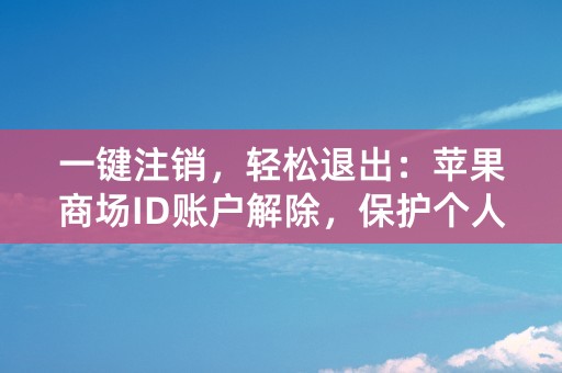 一键注销，轻松退出：苹果商场ID账户解除，保护个人信息