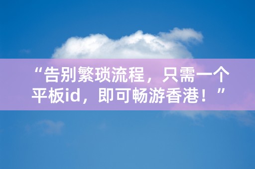 “告别繁琐流程，只需一个平板id，即可畅游香港！”