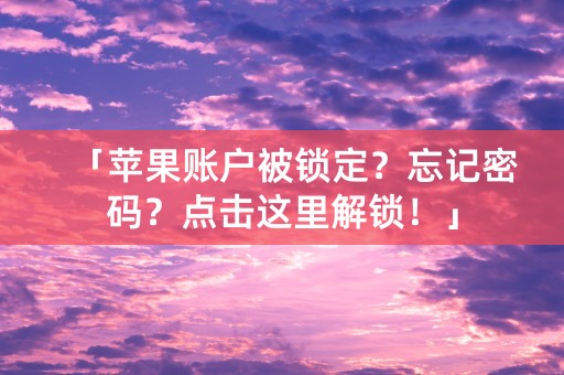 「苹果账户被锁定？忘记密码？点击这里解锁！」