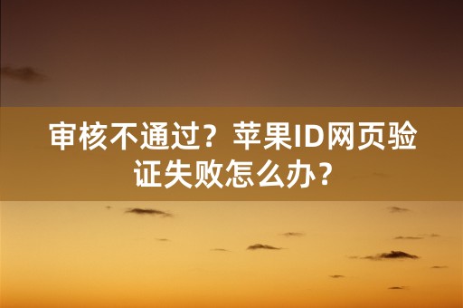 审核不通过？苹果ID网页验证失败怎么办？